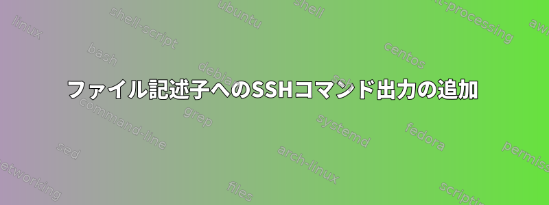 ファイル記述子へのSSHコマンド出力の追加