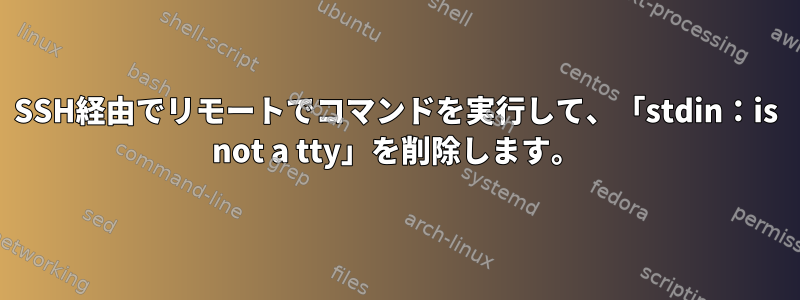 SSH経由でリモートでコマンドを実行して、「stdin：is not a tty」を削除します。