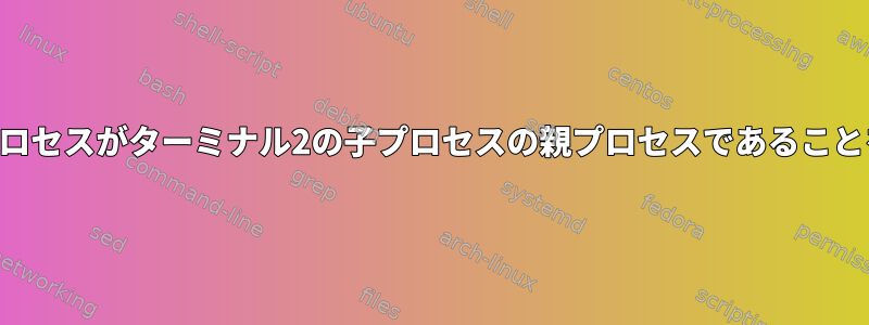 ターミナル1のbashプロセスがターミナル2の子プロセスの親プロセスであることを確認してください。