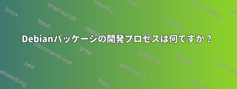 Debianパッケージの開発プロセスは何ですか？