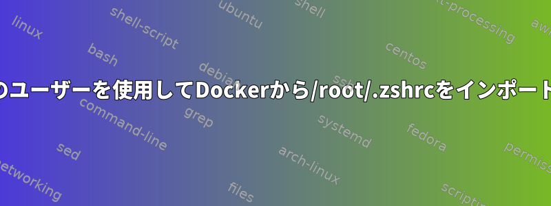 現在のユーザーを使用してDockerから/root/.zshrcをインポートする