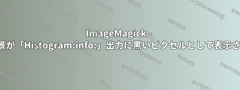 ImageMagick - 透明な背景が「Histogram:info:」出力に黒いピクセルとして表示されます。