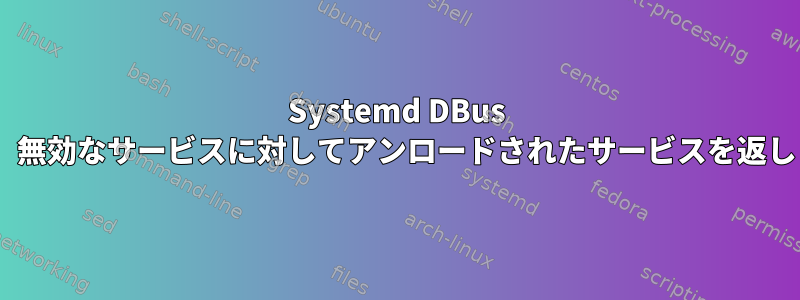 Systemd DBus APIは、無効なサービスに対してアンロードされたサービスを返します。