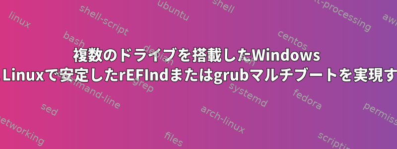 複数のドライブを搭載したWindows MacOSとLinuxで安定したrEFIndまたはgrubマルチブートを実現するには？