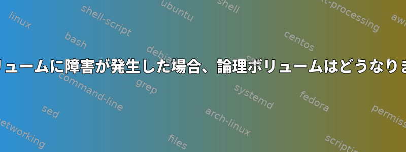 物理ボリュームに障害が発生した場合、論理ボリュームはどうなりますか？