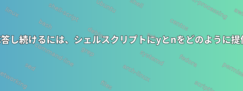 コマンドに応答し続けるには、シェルスクリプトにyとnをどのように提供しますか？