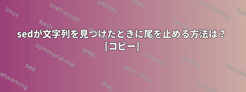 sedが文字列を見つけたときに尾を止める方法は？ [コピー]