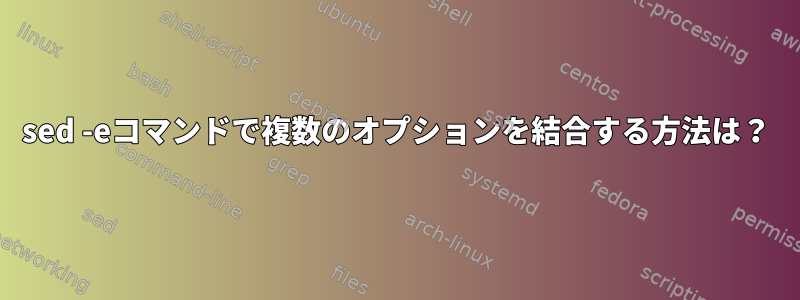 sed -eコマンドで複数のオプションを結合する方法は？