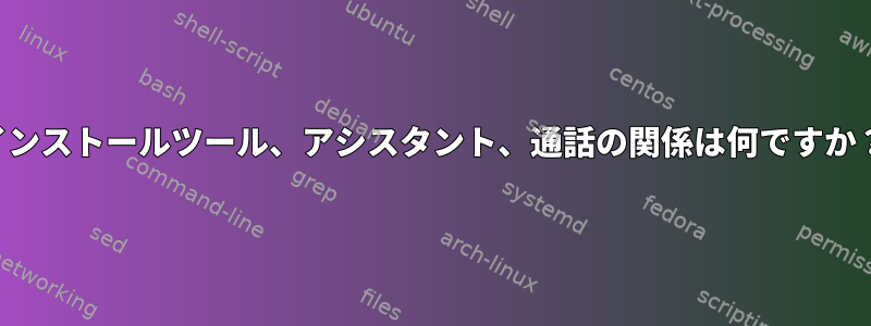 インストールツール、アシスタント、通話の関係は何ですか？