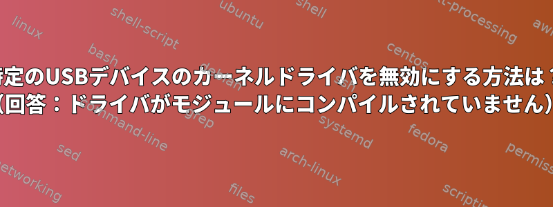 特定のUSBデバイスのカーネルドライバを無効にする方法は？ （回答：ドライバがモジュールにコンパイルされていません）