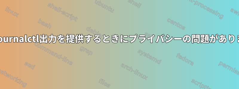 通常、Journalctl出力を提供するときにプライバシーの問題がありますか？