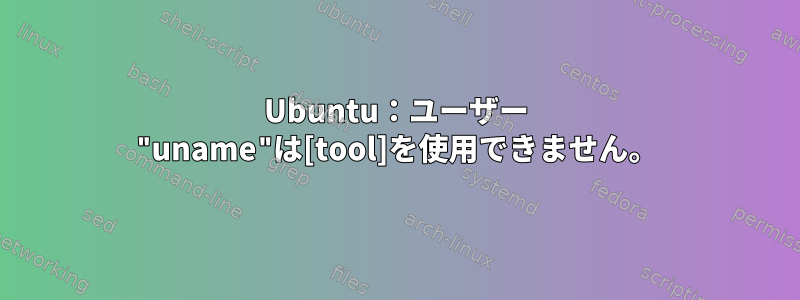 Ubuntu：ユーザー "uname"は[tool]を使用できません。