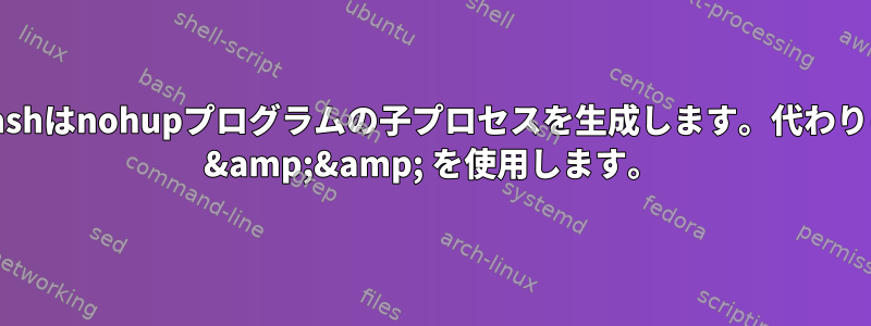 Bashはnohupプログラムの子プロセスを生成します。代わりに &amp;&amp; を使用します。