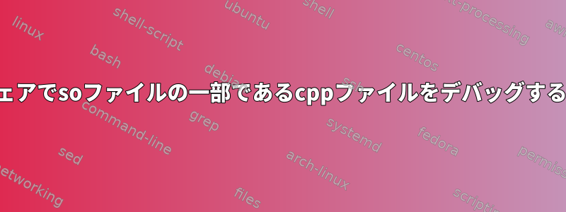 ソフトウェアでsoファイルの一部であるcppファイルをデバッグする方法は？