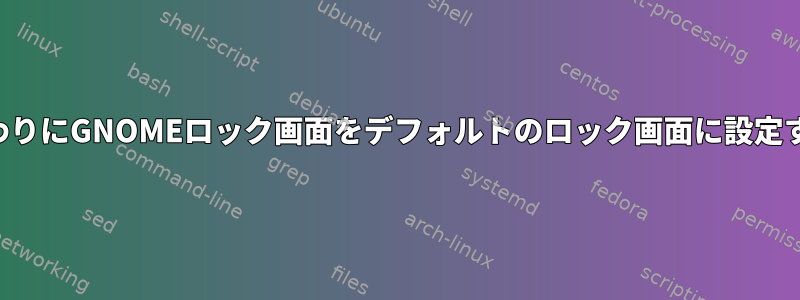 灰色のシステムロック画面の代わりにGNOMEロック画面をデフォルトのロック画面に設定するにはどうすればよいですか？