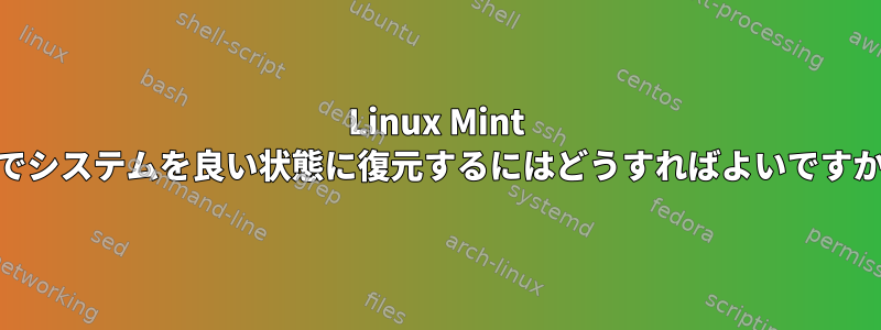 Linux Mint 20でシステムを良い状態に復元するにはどうすればよいですか？