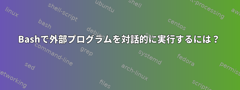 Bashで外部プログラムを対話的に実行するには？