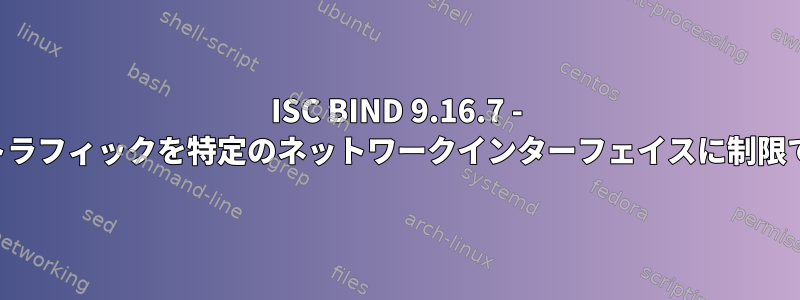 ISC BIND 9.16.7 - フォワーダトラフィックを特定のネットワークインターフェイスに制限できますか？