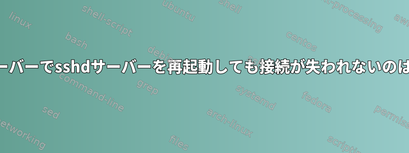 接続されたサーバーでsshdサーバーを再起動しても接続が失われないのはなぜですか？