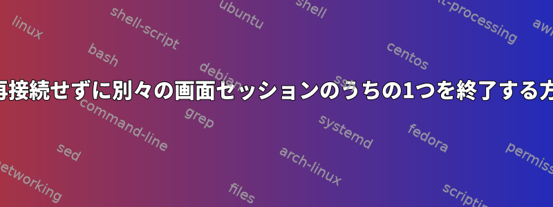 まず、再接続せずに別々の画面セッションのうちの1つを終了する方法は？