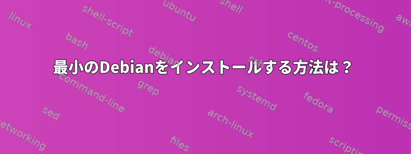 最小のDebianをインストールする方法は？