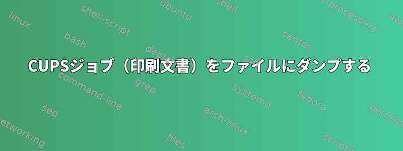 CUPSジョブ（印刷文書）をファイルにダンプする