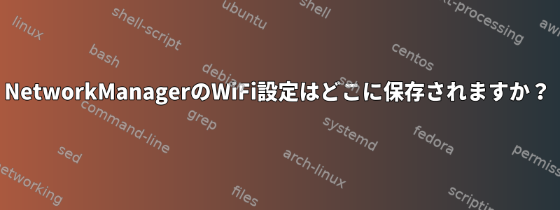 NetworkManagerのWiFi設定はどこに保存されますか？