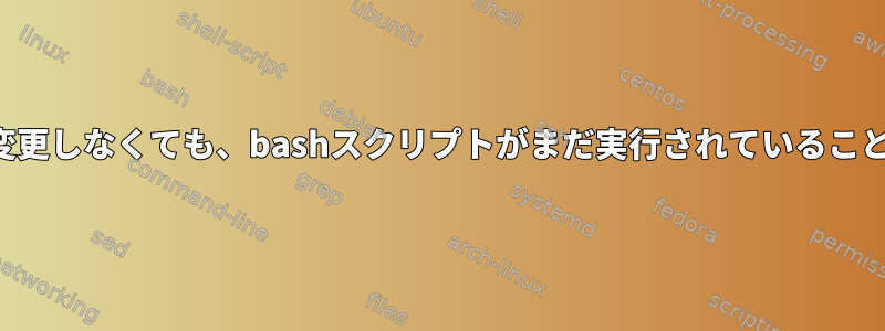 スクリプトを変更したり名前を変更しなくても、bashスクリプトがまだ実行されていることを確認する方法はありません。