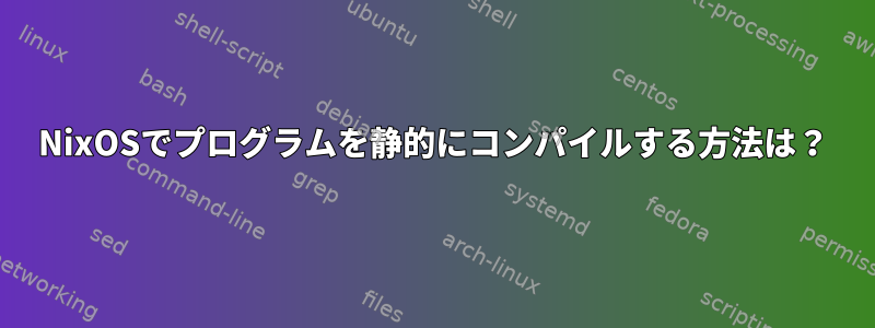 NixOSでプログラムを静的にコンパイルする方法は？