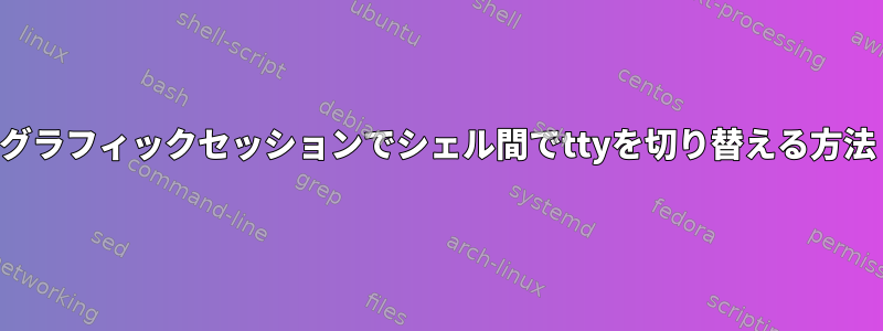 グラフィックセッションでシェル間でttyを切り替える方法