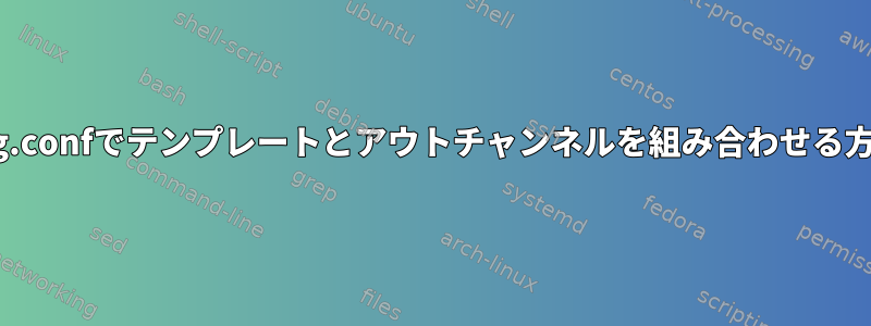 rsyslog.confでテンプレートとアウトチャンネルを組み合わせる方法は？