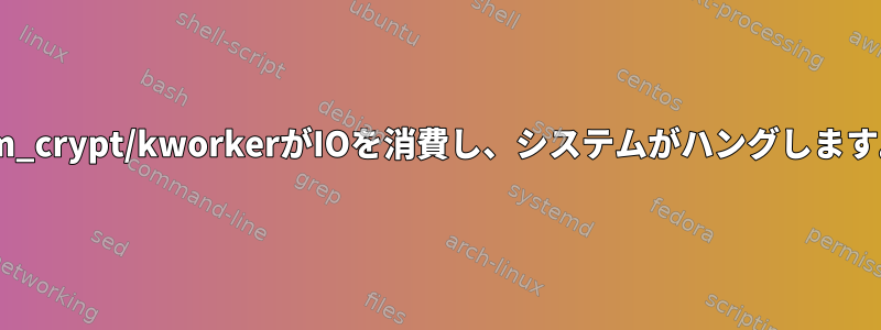 dm_crypt/kworkerがIOを消費し、システムがハングします。