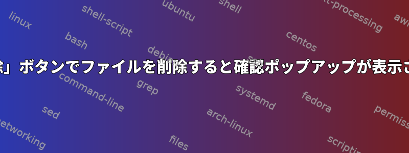 「削除」ボタンでファイルを削除すると確認ポップアップが表示される