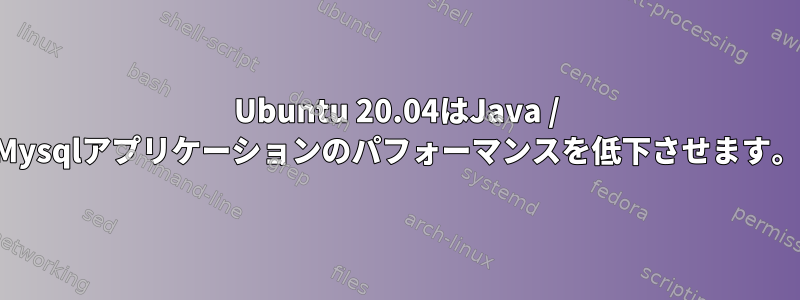 Ubuntu 20.04はJava / Mysqlアプリケーションのパフォーマンスを低下させます。