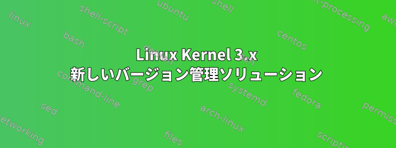 Linux Kernel 3.x 新しいバージョン管理ソリューション