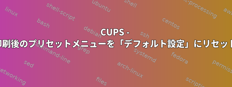 CUPS - 印刷後のプリセットメニューを「デフォルト設定」にリセット