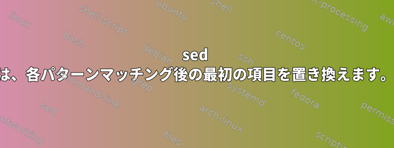 sed は、各パターンマッチング後の最初の項目を置き換えます。