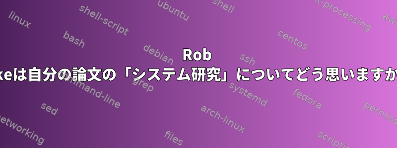 Rob Pikeは自分の論文の「システム研究」についてどう思いますか？