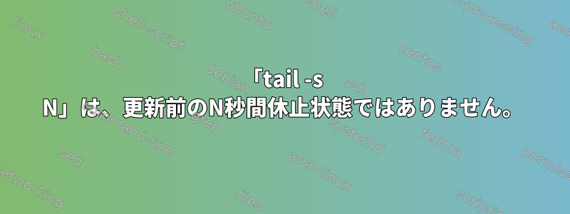 「tail -s N」は、更新前のN秒間休止状態ではありません。