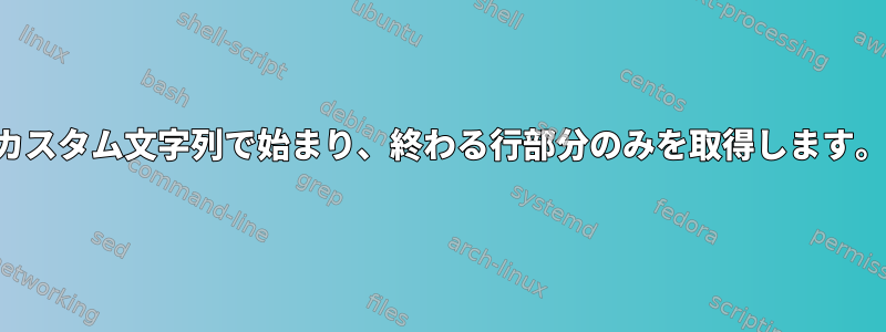 カスタム文字列で始まり、終わる行部分のみを取得します。