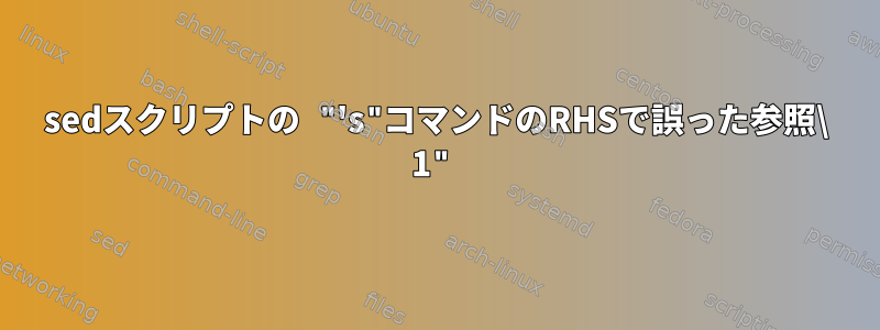 sedスクリプトの "'s"コマンドのRHSで誤った参照\ 1"