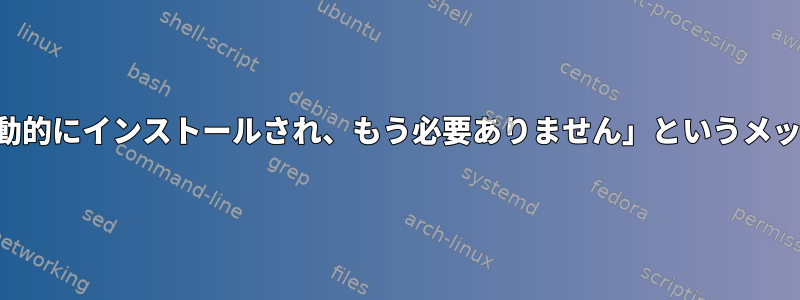 「次のパッケージは自動的にインストールされ、もう必要ありません」というメッセージを隠す方法は？