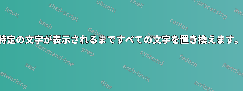 特定の文字が表示されるまですべての文字を置き換えます。