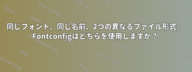 同じフォント、同じ名前、2つの異なるファイル形式。 Fontconfigはどちらを使用しますか？