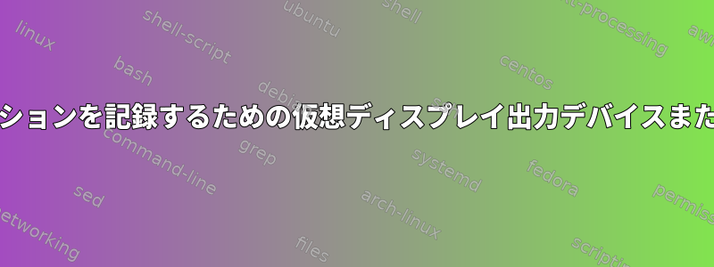 フルスクリーンデスクトップアプリケーションを記録するための仮想ディスプレイ出力デバイスまたは新しいXディスプレイを作成します。