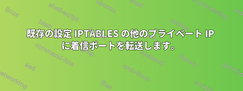 既存の設定 IPTABLES の他のプライベート IP に着信ポートを転送します。