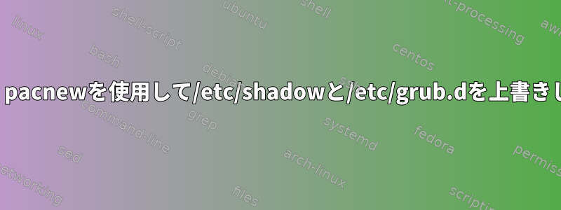 ロック：pacnewを使用して/etc/shadowと/etc/grub.dを上書きします。