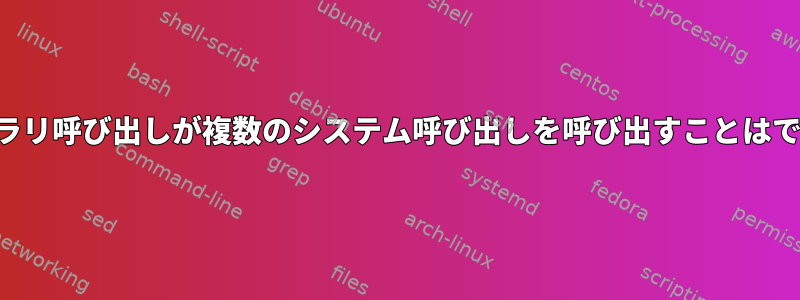 1つのライブラリ呼び出しが複数のシステム呼び出しを呼び出すことはできますか？