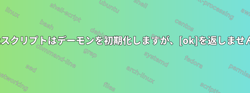 Initスクリプトはデーモンを初期化しますが、[ok]を返しません。