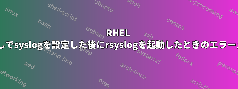 RHEL 7でログなしでsyslogを設定した後にrsyslogを起動したときのエラーメッセージ